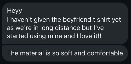 Heyy
I haven’t given the boyfriend t shirt yet as we’re in long distance but I’ve started using mine and I love it!!
The material is so soft and comfortable